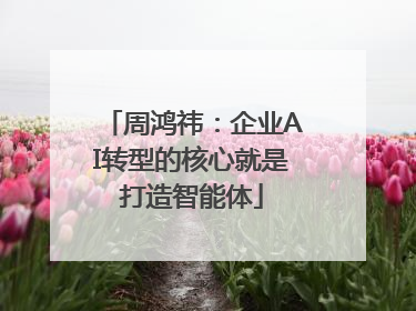 周鸿祎：企业AI转型的核心就是打造智能体