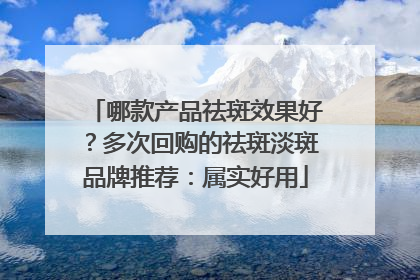 哪款产品祛斑效果好？多次回购的祛斑淡斑品牌推荐：属实好用