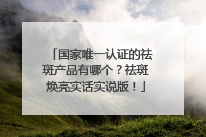 国家唯一认证的祛斑产品有哪个？祛斑焕亮实话实说版！