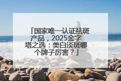 国家唯一认证祛斑产品，2025金字塔之选：美白淡斑哪个牌子厉害？