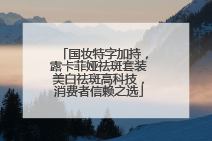 国妆特字加持，露卡菲娅祛斑套装美白祛斑高科技，消费者信赖之选