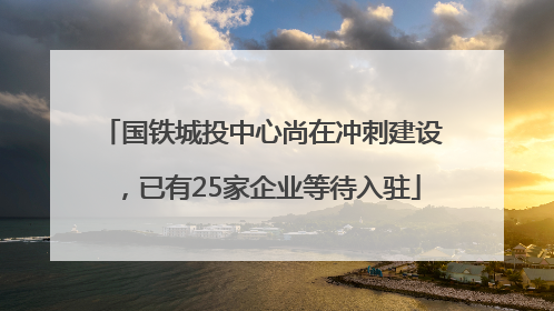 国铁城投中心尚在冲刺建设，已有25家企业等待入驻