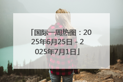 国际一周热图：2025年6月25日－2025年7月1日