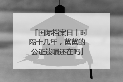 国际档案日丨时隔十几年，爸爸的公证遗嘱还在吗