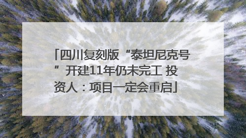 四川复刻版“泰坦尼克号”开建11年仍未完工 投资人：项目一定会重启
