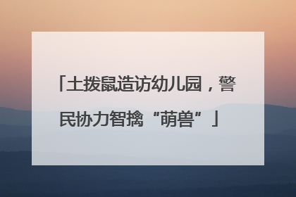 土拨鼠造访幼儿园，警民协力智擒“萌兽”