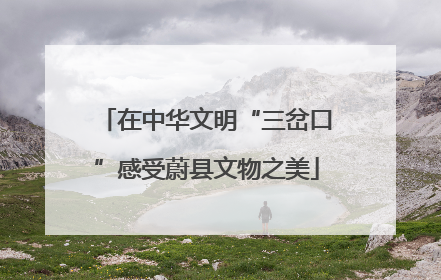 在中华文明“三岔口”感受蔚县文物之美