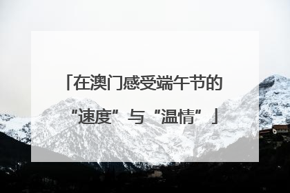 在澳门感受端午节的“速度”与“温情”