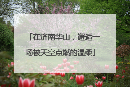 在济南华山，邂逅一场被天空点燃的温柔