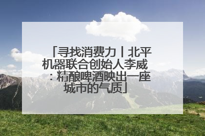 寻找消费力丨北平机器联合创始人李威：精酿啤酒映出一座城市的气质