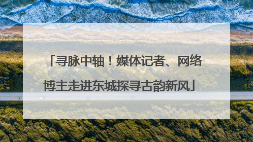寻脉中轴！媒体记者、网络博主走进东城探寻古韵新风