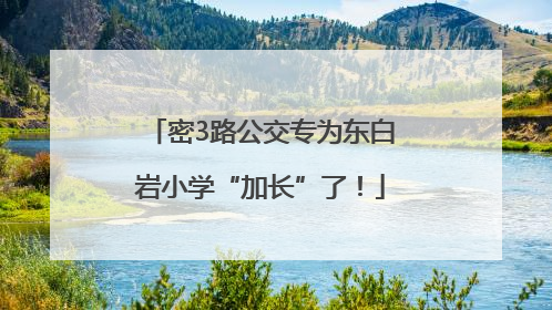 密3路公交专为东白岩小学“加长”了！