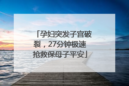孕妇突发子宫破裂，27分钟极速抢救保母子平安