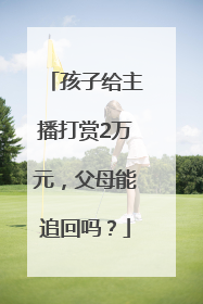 孩子给主播打赏2万元，父母能追回吗？