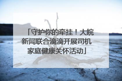 守护你的牵挂！大皖新闻联合滴滴开展司机家庭健康关怀活动