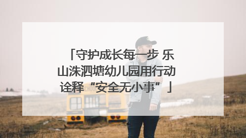 守护成长每一步 乐山洙泗塘幼儿园用行动诠释“安全无小事”