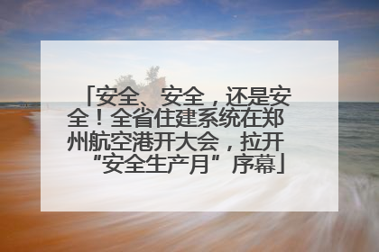 安全、安全，还是安全！全省住建系统在郑州航空港开大会，拉开“安全生产月”序幕
