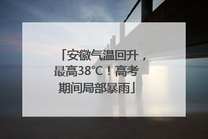 安徽气温回升，最高38℃！高考期间局部暴雨