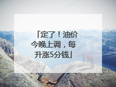 定了！油价今晚上调，每升涨5分钱