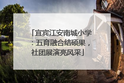 宜宾江安南城小学：五育融合结硕果，社团展演亮风采