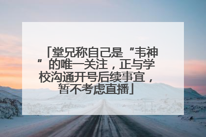 堂兄称自己是“韦神”的唯一关注，正与学校沟通开号后续事宜，暂不考虑直播