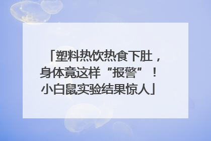 塑料热饮热食下肚，身体竟这样“报警”！小白鼠实验结果惊人