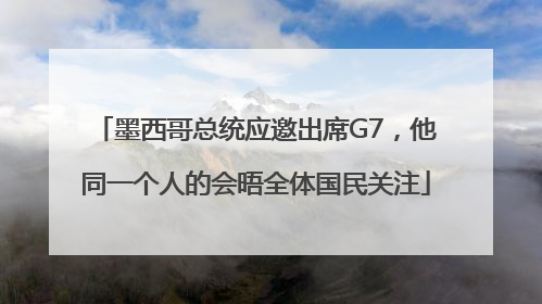 墨西哥总统应邀出席G7，他同一个人的会晤全体国民关注