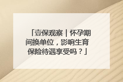 壹保观察｜怀孕期间换单位，影响生育保险待遇享受吗？