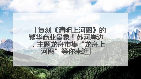 复刻《清明上河图》的繁华商业景象！苏河岸边，主题龙舟市集“龙舟上河图”等你来逛