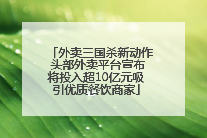 外卖三国杀新动作 头部外卖平台宣布将投入超10亿元吸引优质餐饮商家