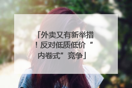外卖又有新举措！反对低质低价“内卷式”竞争