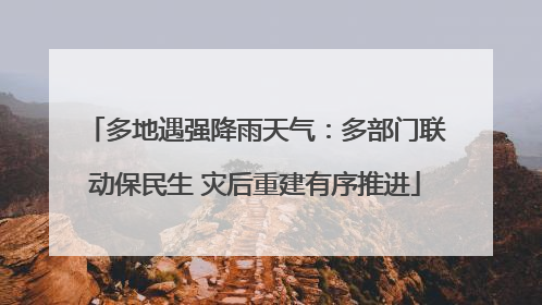 多地遇强降雨天气：多部门联动保民生 灾后重建有序推进