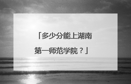 多少分能上湖南第一师范学院？