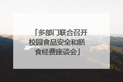 多部门联合召开校园食品安全和膳食经费座谈会