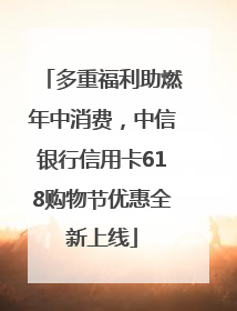 多重福利助燃年中消费，中信银行信用卡618购物节优惠全新上线
