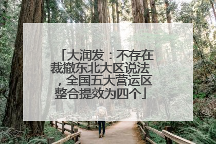 大润发：不存在裁撤东北大区说法，全国五大营运区整合提效为四个