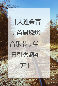 大连金普：首届烧烤音乐节，单日引客超4万