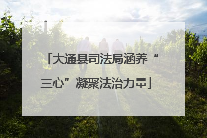 大通县司法局涵养“三心”凝聚法治力量