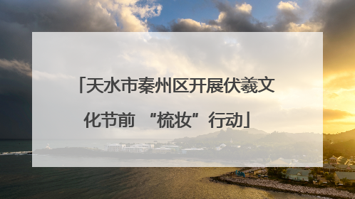 天水市秦州区开展伏羲文化节前 “梳妆”行动