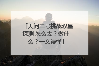 天问二号挑战双星探测 怎么去？做什么？一文读懂