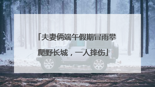 夫妻俩端午假期冒雨攀爬野长城，一人摔伤