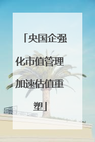 央国企强化市值管理加速估值重塑
