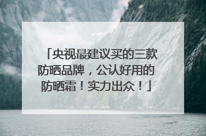 央视最建议买的三款防晒品牌，公认好用的防晒霜！实力出众！