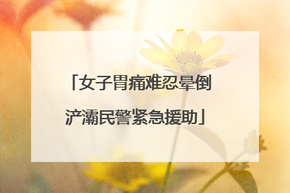 女子胃痛难忍晕倒 浐灞民警紧急援助