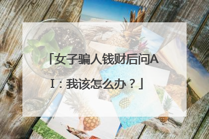 女子骗人钱财后问AI：我该怎么办？