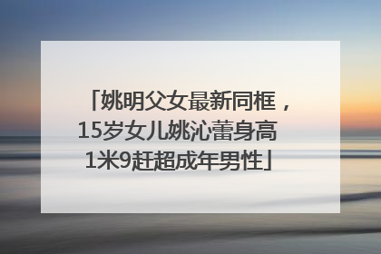 姚明父女最新同框，15岁女儿姚沁蕾身高1米9赶超成年男性