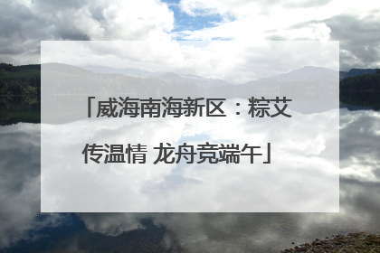 威海南海新区：粽艾传温情 龙舟竞端午
