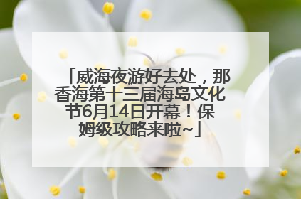威海夜游好去处，那香海第十三届海岛文化节6月14日开幕！保姆级攻略来啦~