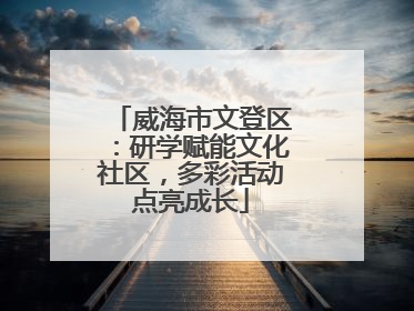 威海市文登区：研学赋能文化社区，多彩活动点亮成长