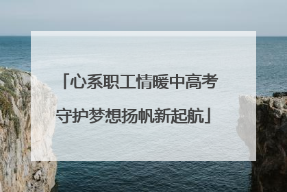 心系职工情暖中高考 守护梦想扬帆新起航